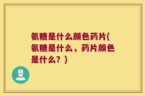 氨糖是什么颜色药片(氨糖是什么,药片颜色是什么?)