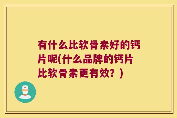 有什么比软骨素好的钙片呢(什么品牌的钙片比软骨素更有效?)