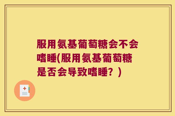 服用氨基葡萄糖会不会嗜睡(服用氨基葡萄糖是否会导致嗜睡?)