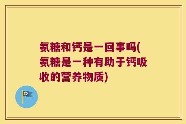 氨糖和钙是一回事吗(氨糖是一种有助于钙吸收的营养物质)