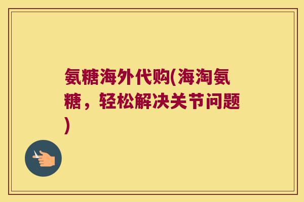 氨糖海外代购(海淘氨糖，轻松解决关节问题)