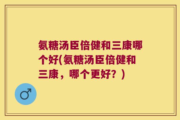氨糖汤臣倍健和三康哪个好(氨糖汤臣倍健和三康,哪个更好?)