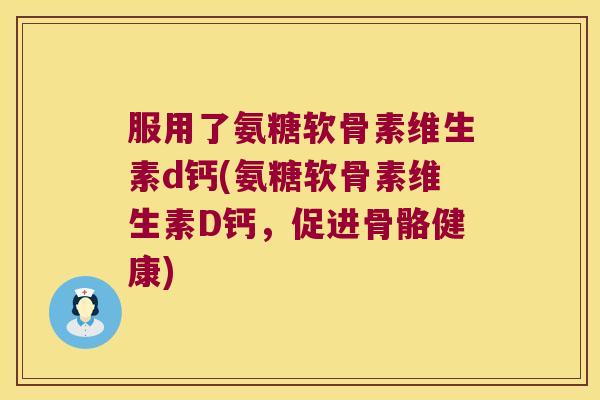 服用了氨糖软骨素维生素d钙(氨糖软骨素维生素D钙,促进骨骼健康)