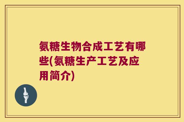 氨糖生物合成工艺有哪些(氨糖生产工艺及应用简介)