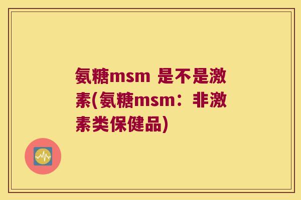 氨糖msm 是不是激素(氨糖msm:非激素类保健品)