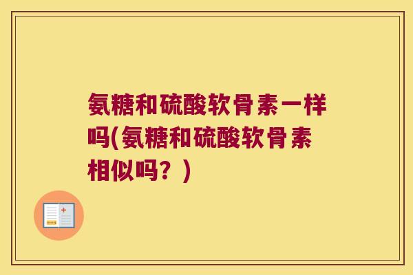 氨糖和硫酸软骨素一样吗(氨糖和硫酸软骨素相似吗?)
