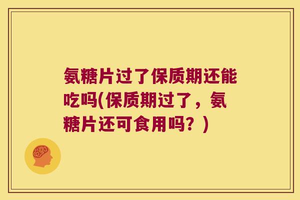 氨糖片过了保质期还能吃吗(保质期过了,氨糖片还可食用吗?)