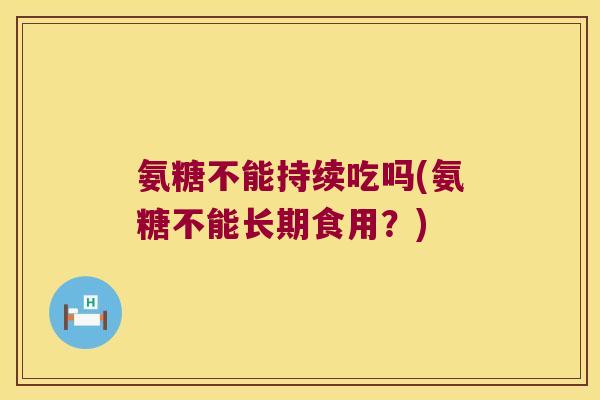 氨糖不能持续吃吗(氨糖不能长期食用?)