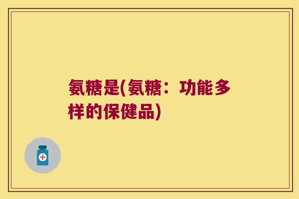 氨糖是(氨糖:功能多样的保健品)