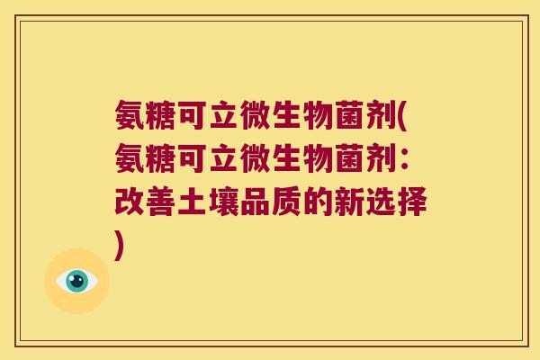 氨糖可立微生物菌剂(氨糖可立微生物菌剂:改善土壤品质的新选择)