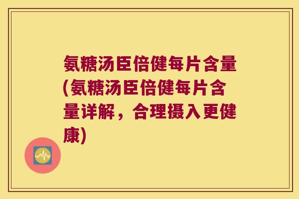 氨糖汤臣倍健每片含量(氨糖汤臣倍健每片含量详解,合理摄入更健康)