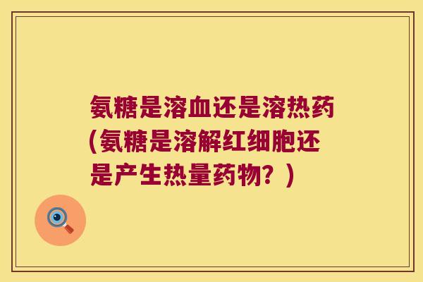 氨糖是溶血还是溶热药(氨糖是溶解红细胞还是产生热量药物?)