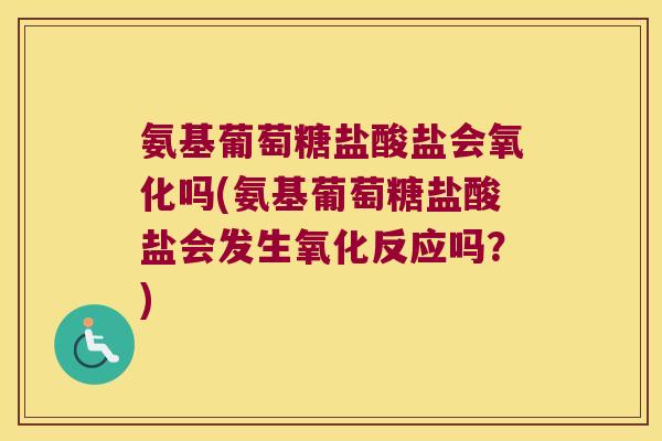 氨基葡萄糖盐酸盐会氧化吗(氨基葡萄糖盐酸盐会发生氧化反应吗?)