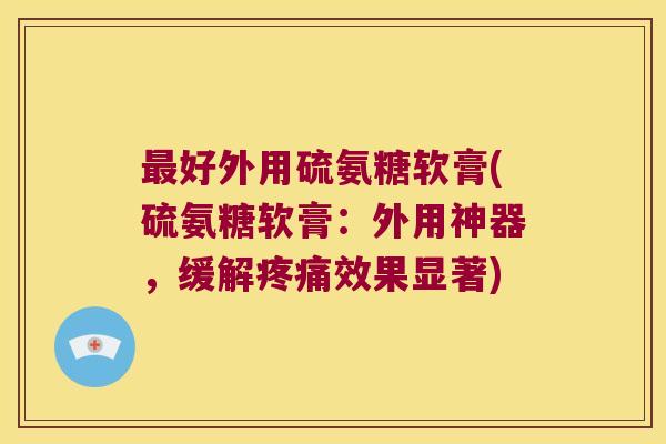 最好外用硫氨糖软膏(硫氨糖软膏:外用神器,缓解疼痛效果显著)