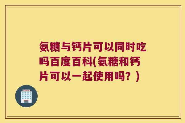 氨糖与钙片可以同时吃吗百度百科(氨糖和钙片可以一起使用吗?)