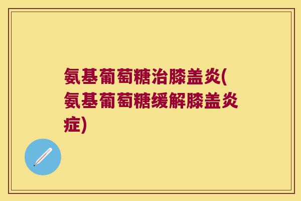 氨基葡萄糖治膝盖炎(氨基葡萄糖缓解膝盖炎症)