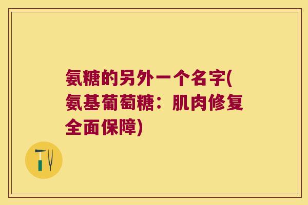 氨糖的另外一个名字(氨基葡萄糖:肌肉修复全面保障)