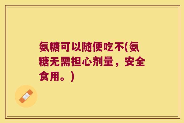氨糖可以随便吃不(氨糖无需担心剂量,安全食用。)