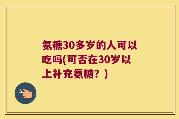 氨糖30多岁的人可以吃吗(可否在30岁以上补充氨糖？)