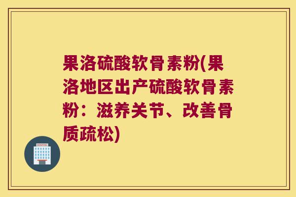 果洛硫酸软骨素粉(果洛地区出产硫酸软骨素粉:滋养关节、改善骨质疏松)