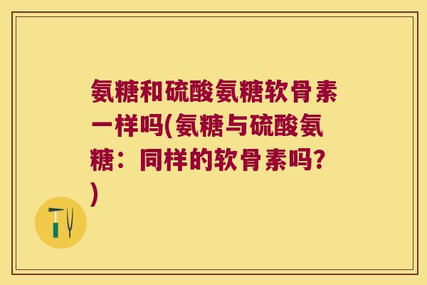 氨糖和硫酸氨糖软骨素一样吗(氨糖与硫酸氨糖:同样的软骨素吗?)