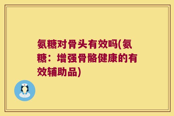 氨糖对骨头有效吗(氨糖:增强骨骼健康的有效辅助品)