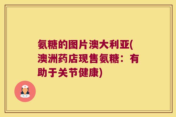 氨糖的图片澳大利亚(澳洲药店现售氨糖：有助于关节健康)