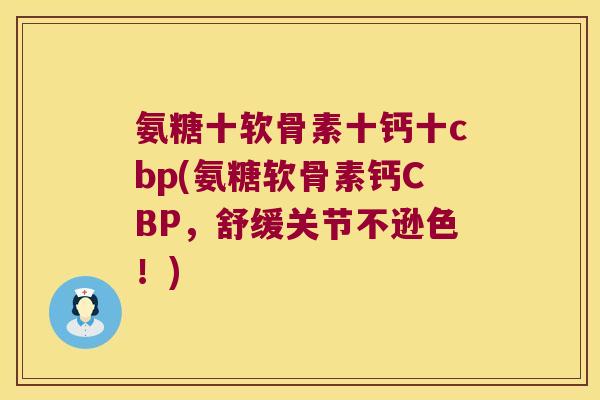 氨糖十软骨素十钙十cbp(氨糖软骨素钙CBP,舒缓关节不逊色!)