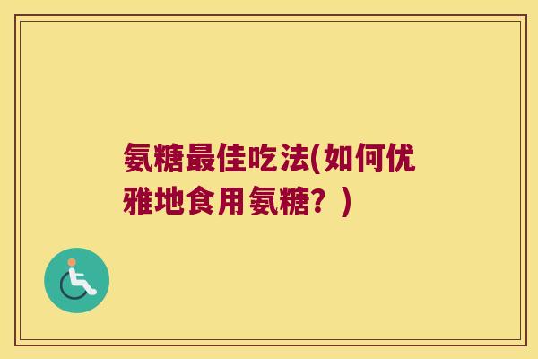 氨糖最佳吃法(如何优雅地食用氨糖?)