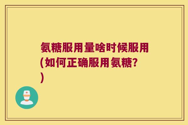 氨糖服用量啥时候服用(如何正确服用氨糖?)