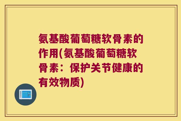 氨基酸葡萄糖软骨素的作用(氨基酸葡萄糖软骨素:保护关节健康的有效物质) 氨基酸葡萄糖软骨素的作用(氨基酸葡萄糖软骨素:保护关节健康的有效物质)