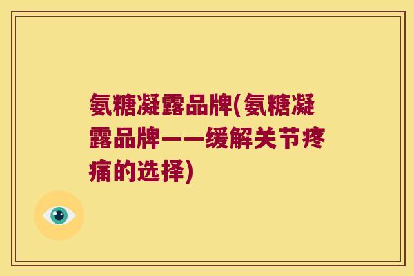 氨糖凝露品牌(氨糖凝露品牌——缓解关节疼痛的选择)