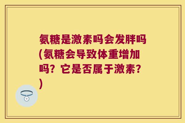 氨糖是激素吗会发胖吗(氨糖会导致体重增加吗?它是否属于激素?)