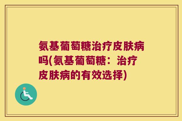 氨基葡萄糖治疗皮肤病吗(氨基葡萄糖:治疗皮肤病的有效选择)