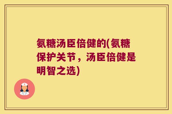 氨糖汤臣倍健的(氨糖保护关节,汤臣倍健是明智之选)
