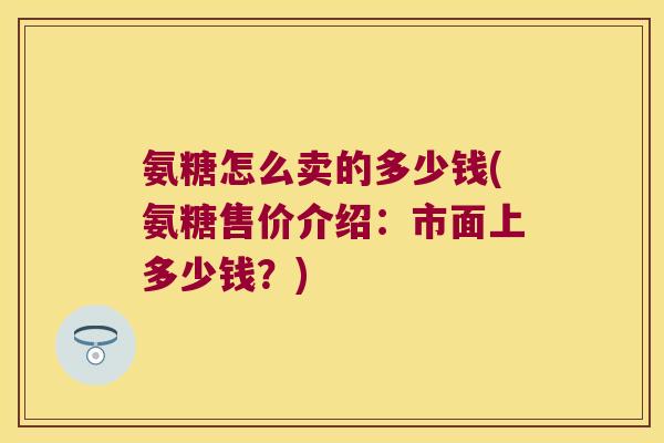 氨糖怎么卖的多少钱(氨糖售价介绍:市面上多少钱?)