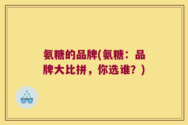 氨糖的品牌(氨糖:品牌大比拼,你选谁?)
