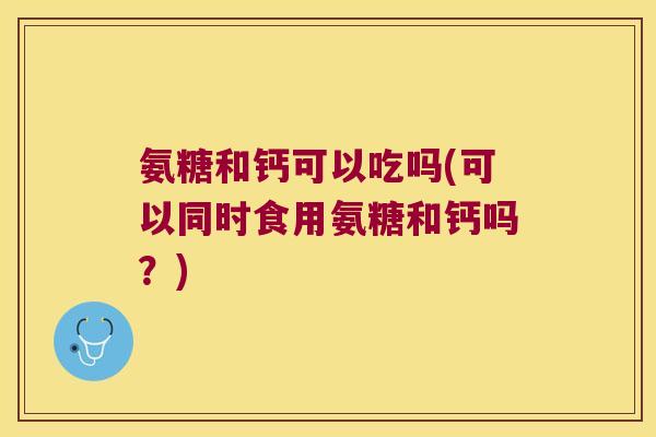 氨糖和钙可以吃吗(可以同时食用氨糖和钙吗？)