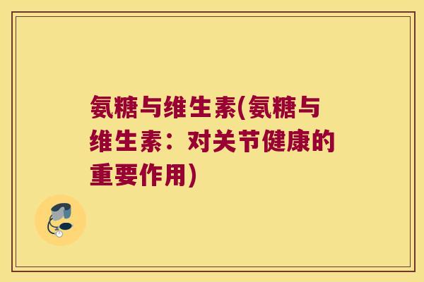 氨糖与维生素(氨糖与维生素:对关节健康的重要作用)