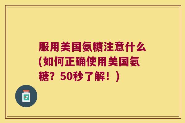服用美国氨糖注意什么(如何正确使用美国氨糖?50秒了解!)