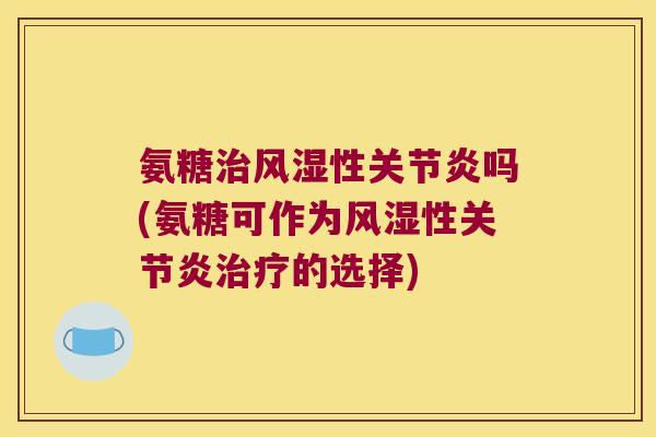 氨糖治风湿性关节炎吗(氨糖可作为风湿性关节炎治疗的选择)