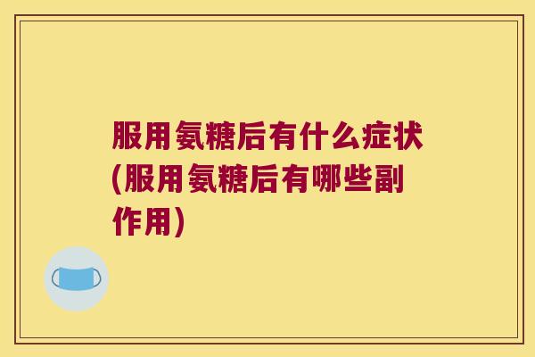服用氨糖后有什么症状(服用氨糖后有哪些副作用)