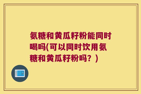 氨糖和黄瓜籽粉能同时喝吗(可以同时饮用氨糖和黄瓜籽粉吗?)