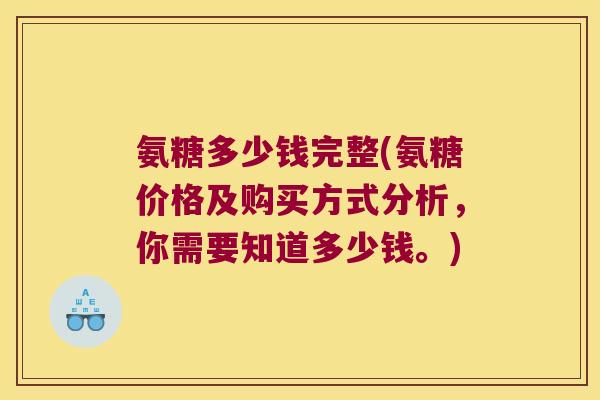 氨糖多少钱完整(氨糖价格及购买方式分析,你需要知道多少钱。)