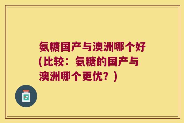 氨糖国产与澳洲哪个好(比较:氨糖的国产与澳洲哪个更优?)
