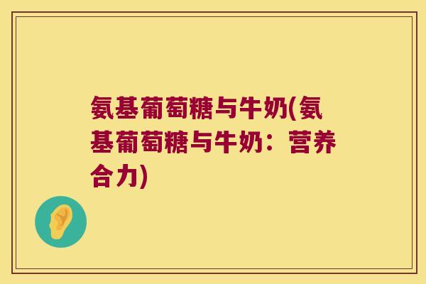 氨基葡萄糖与牛奶(氨基葡萄糖与牛奶:营养合力)