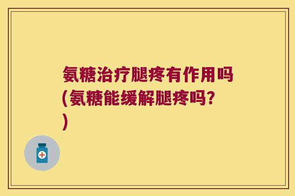 氨糖治疗腿疼有作用吗(氨糖能缓解腿疼吗?)
