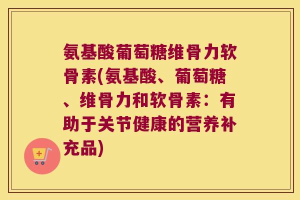 氨基酸葡萄糖维骨力软骨素(氨基酸、葡萄糖、维骨力和软骨素:有助于关节健康的营养补充品)