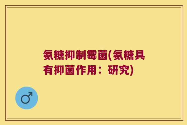 氨糖抑制霉菌(氨糖具有抑菌作用:研究)