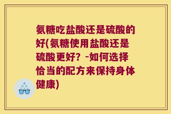 氨糖吃盐酸还是硫酸的好(氨糖使用盐酸还是硫酸更好?-如何选择恰当的配方来保持身体健康)